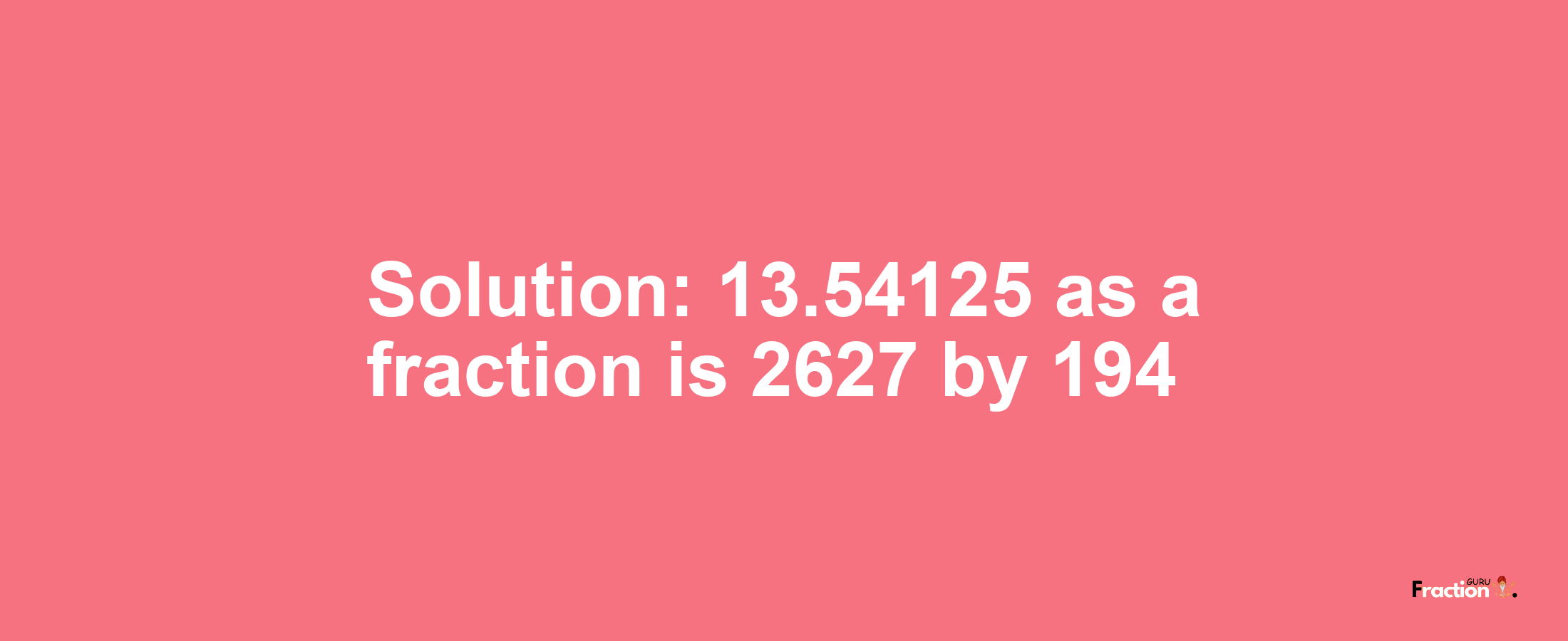Solution:13.54125 as a fraction is 2627/194
